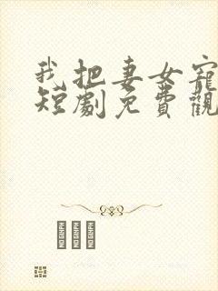 我把妻女宠上天短剧免费观看