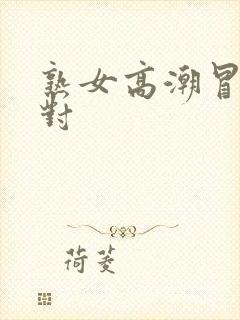 熟女高潮冒白浆对