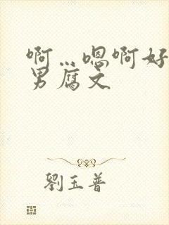 啊…嗯啊好深男男腐文