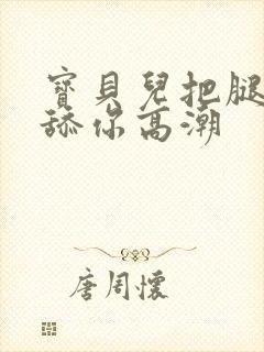 宝贝儿把腿张开舔你高潮