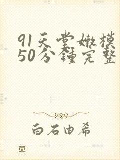 91天堂嫩模 50分钟完整在线播放