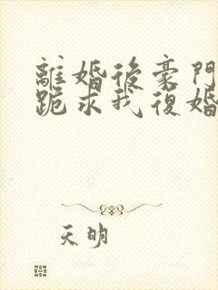 离婚后豪门前夫跪求我复婚免费阅读