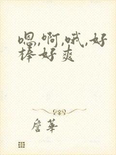 嗯,啊,哦,好棒好爽