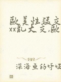 欧美性猛交xxxx乱大交,欧美性猛交xxxx黑人,