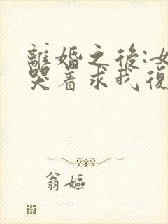 离婚之后:女神哭着求我复婚小说完整版本