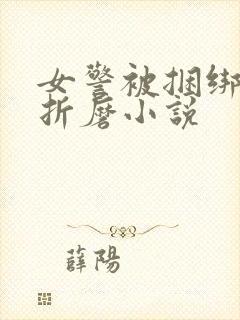 女警被捆绑淫刑折磨小说