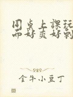 同桌上课玩我下面好爽好刺激小说