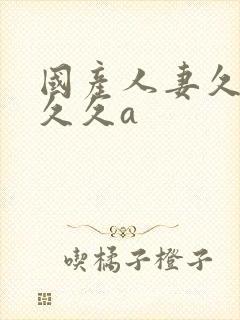 国产人妻久久久久久a