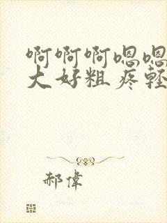 啊啊啊嗯嗯嗯好大好粗疼轻点