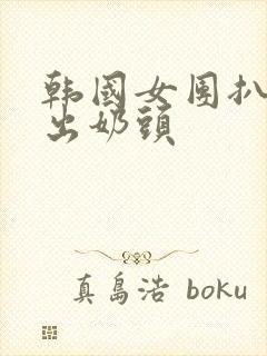 韩国女团扒胸露出奶头