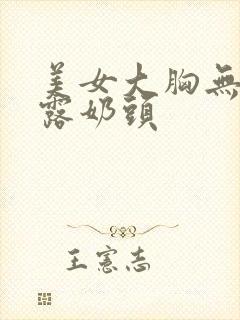 美女大胸无遮挡露奶头