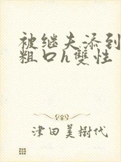 被继夫添到哭h粗口h双性