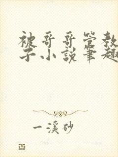 被哥哥管教的日子小说笔趣阁