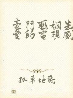 豪门联姻先婚后爱的电视剧