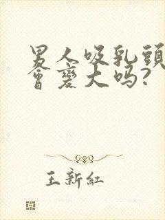 男人吸乳头胸部会变大吗?