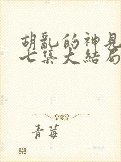 胡乱的神见君第七集大结局剧情解析封面