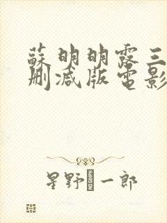 苏明明露三级无删减版电影观看