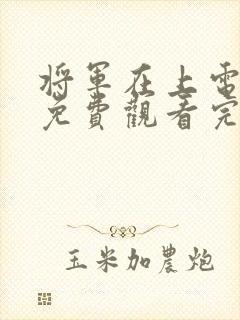 将军在上电视剧免费观看完整版高清