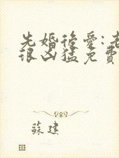 先婚后爱:老公很凶猛免费阅读全文