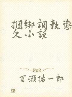 捆绑调教惩罚久久小说