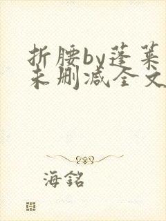 折腰by蓬莱客未删减全文免费