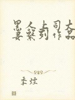 黑人上司大战人妻系列作品