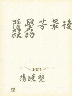 隋学芳最后被谁杀的