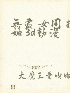 无尽 女同 扶她 3d动漫