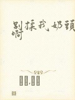 别揉我奶头,嗯啊