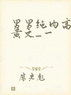 男男纯肉高h污黄文_一