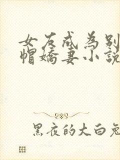 女友成为别人绿帽娇妻小说