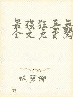 最强狂兵无弹窗全文免费阅读