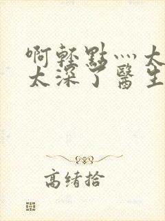 啊轻点灬太粗嗯太深了医生封面