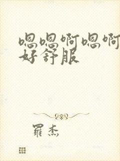 嗯嗯啊嗯啊嗯啊好舒服