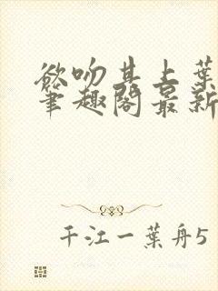 欲吻其上叶见心笔趣阁最新章节内容