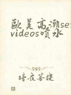 欧美高潮sexvideos喷水