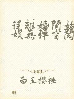 从离婚开始的文娱无弹窗阅读