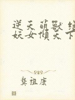 逆天萌兽 绝世妖女倾天下