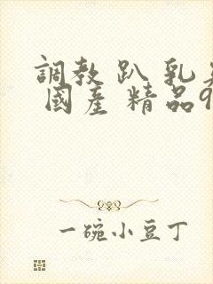 调教 趴 乳夹 国产 精品91