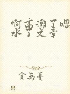 啊高潮了嗯～喷水了文章