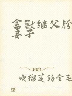 禽兽继父胯下的妻子