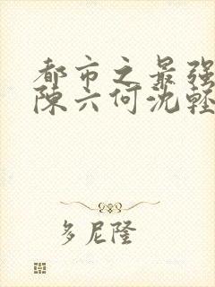 都市之最强狂兵陈六何沈轻舞免费