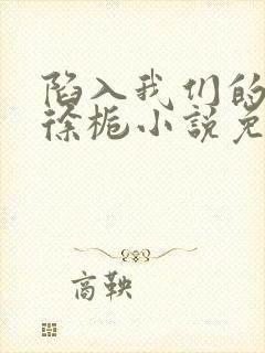 陷入我们的热恋徐栀小说免费阅读