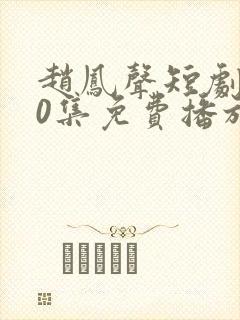 赵凤声短剧100集免费播放