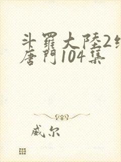 斗罗大陆2绝世唐门104集