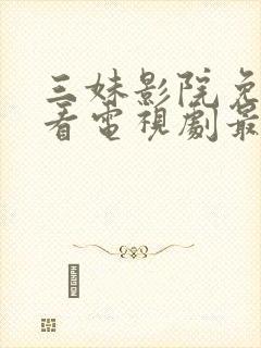 三妹影院免费观看电视剧最新版本