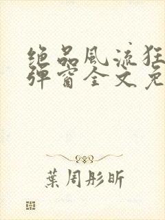 绝品风流狂医无弹窗全文免费阅读