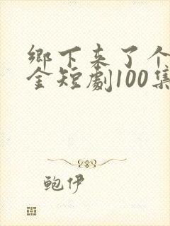 乡下来了个真千金短剧100集免费观看