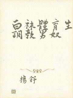 白袜体育生sm调教男奴