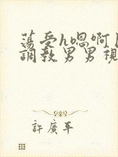 荡受h嗯啊巨肉调教男男视频